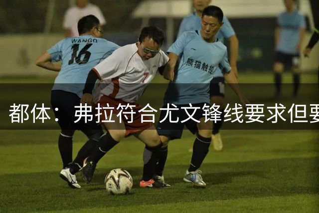 都体：弗拉符合尤文锋线要求但要价过高，齐尔克泽不符合尤文预期